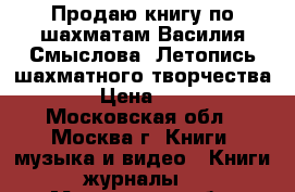 Продаю книгу по шахматам Василия Смыслова “Летопись шахматного творчества“. › Цена ­ 800 - Московская обл., Москва г. Книги, музыка и видео » Книги, журналы   . Московская обл.